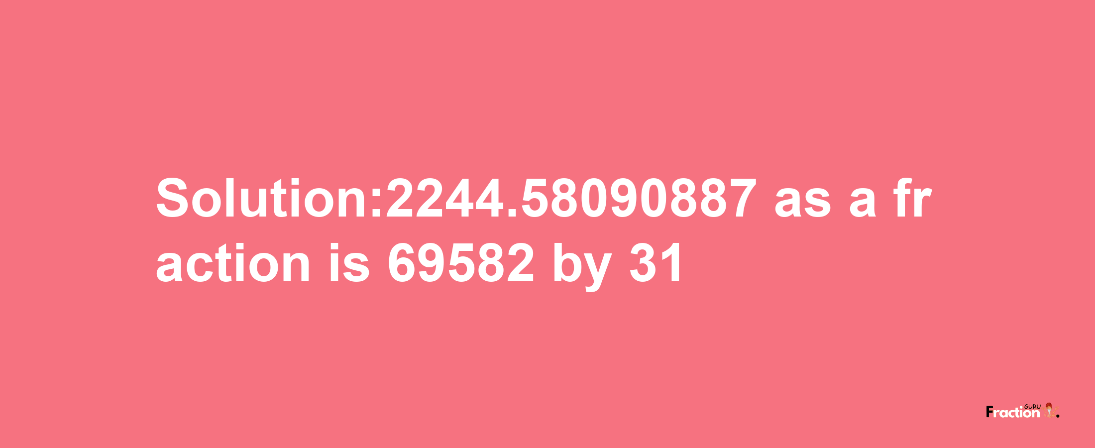 Solution:2244.58090887 as a fraction is 69582/31