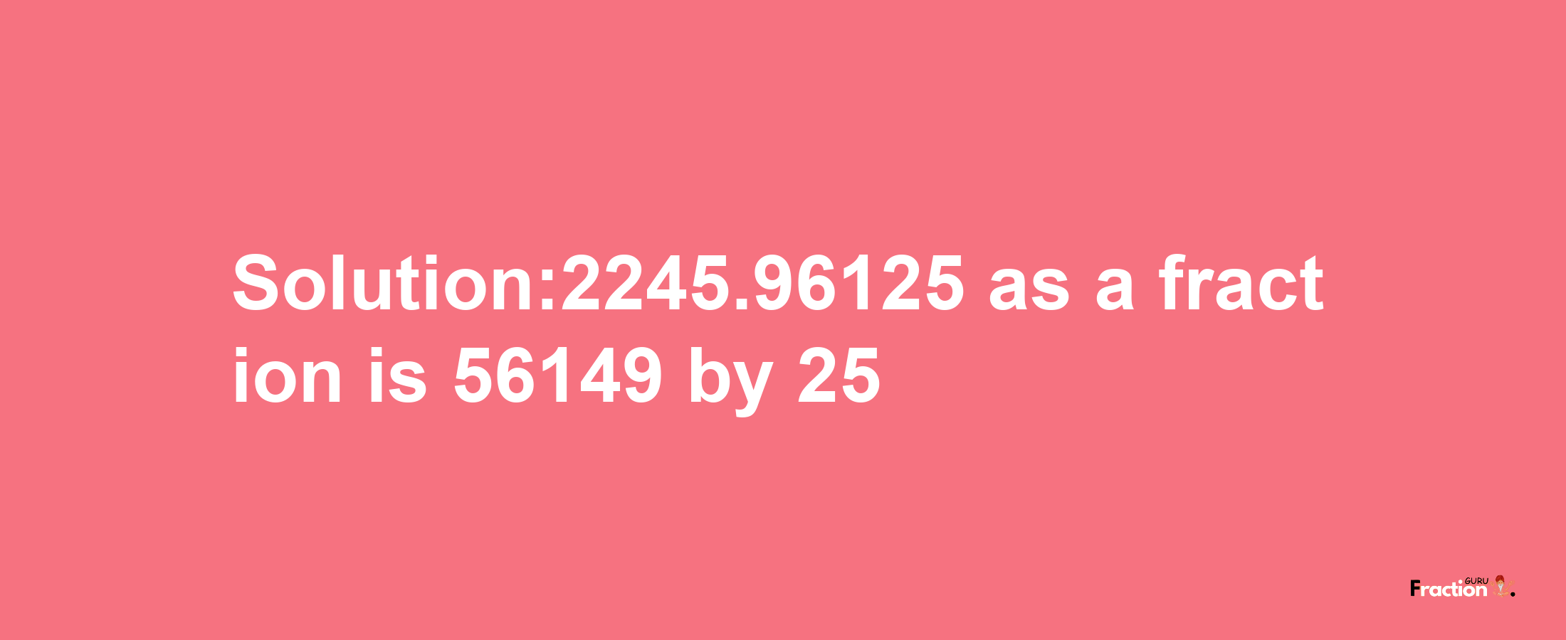 Solution:2245.96125 as a fraction is 56149/25