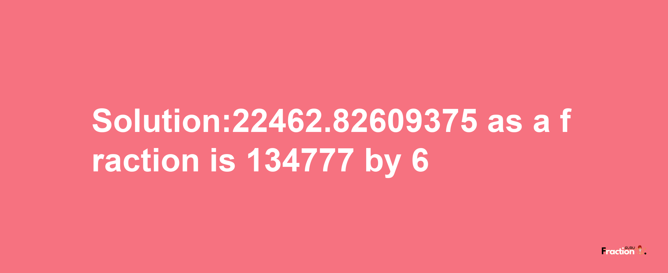 Solution:22462.82609375 as a fraction is 134777/6