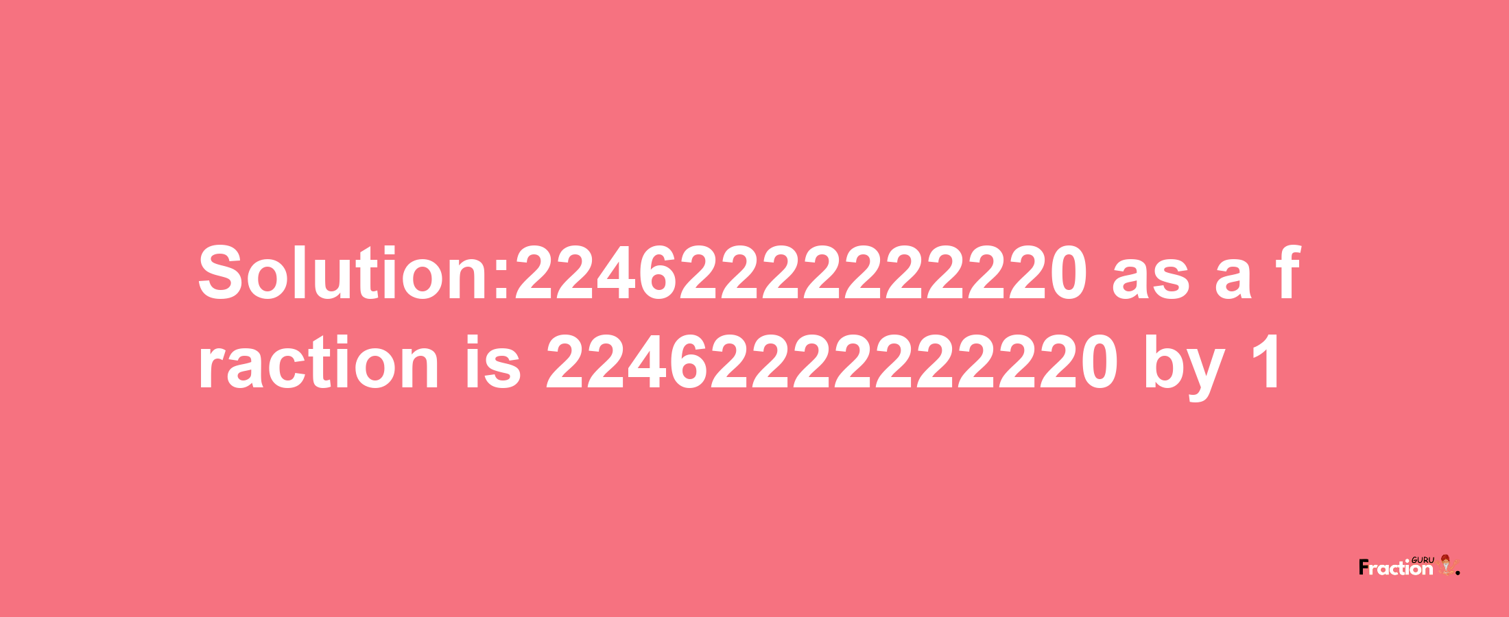 Solution:22462222222220 as a fraction is 22462222222220/1