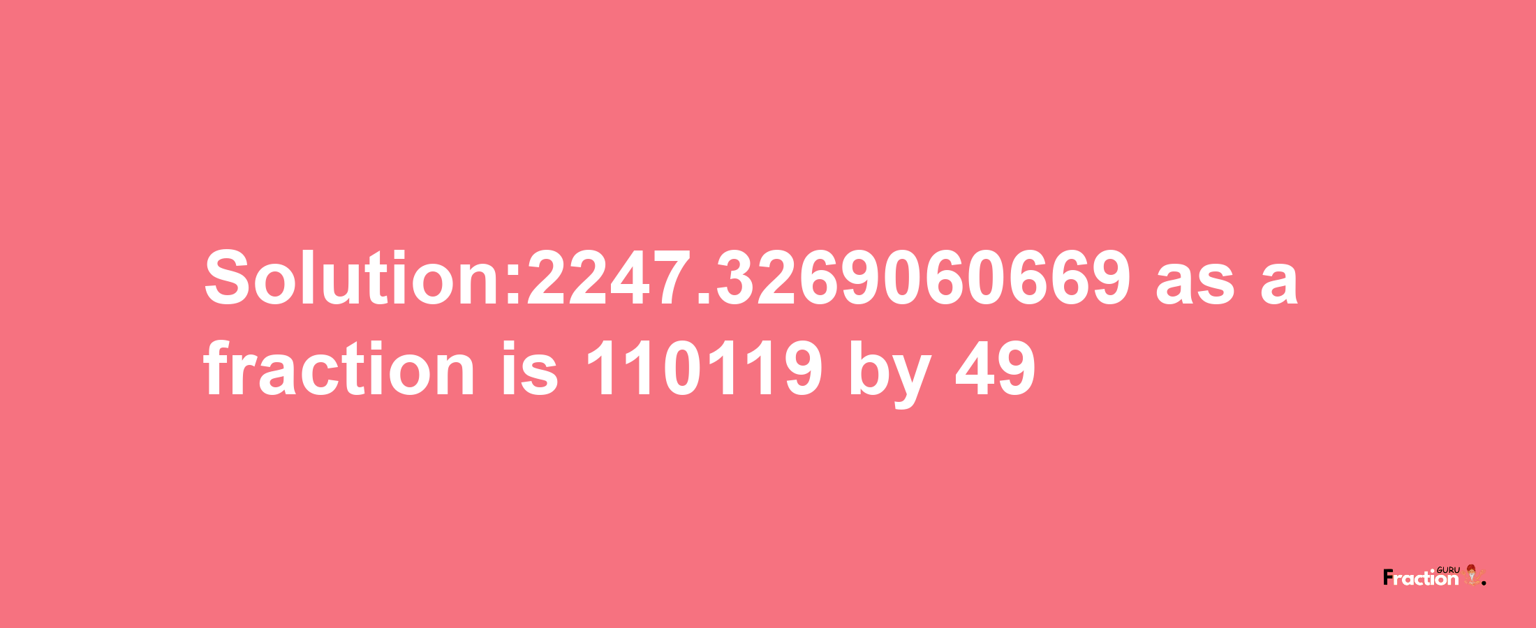 Solution:2247.3269060669 as a fraction is 110119/49