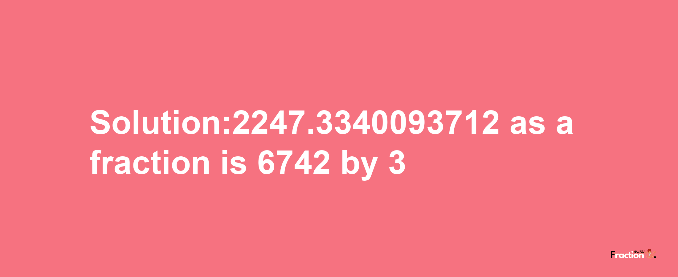 Solution:2247.3340093712 as a fraction is 6742/3