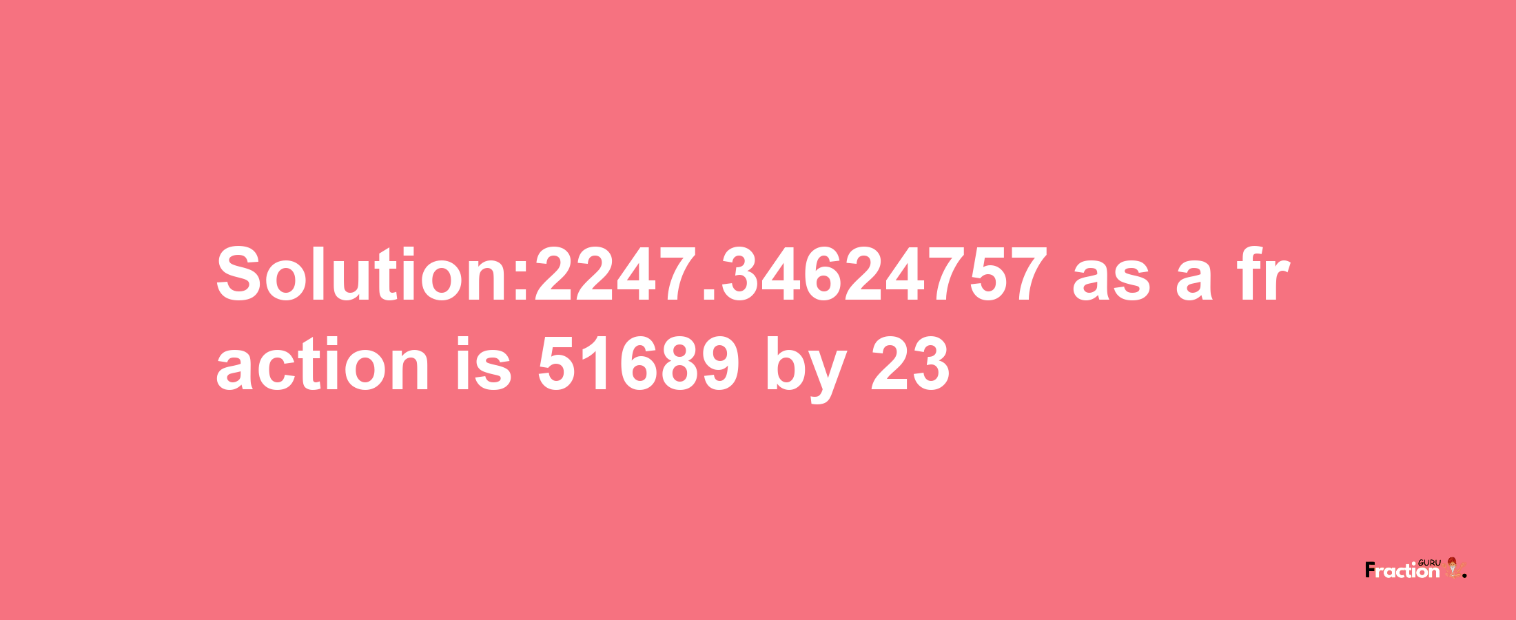 Solution:2247.34624757 as a fraction is 51689/23