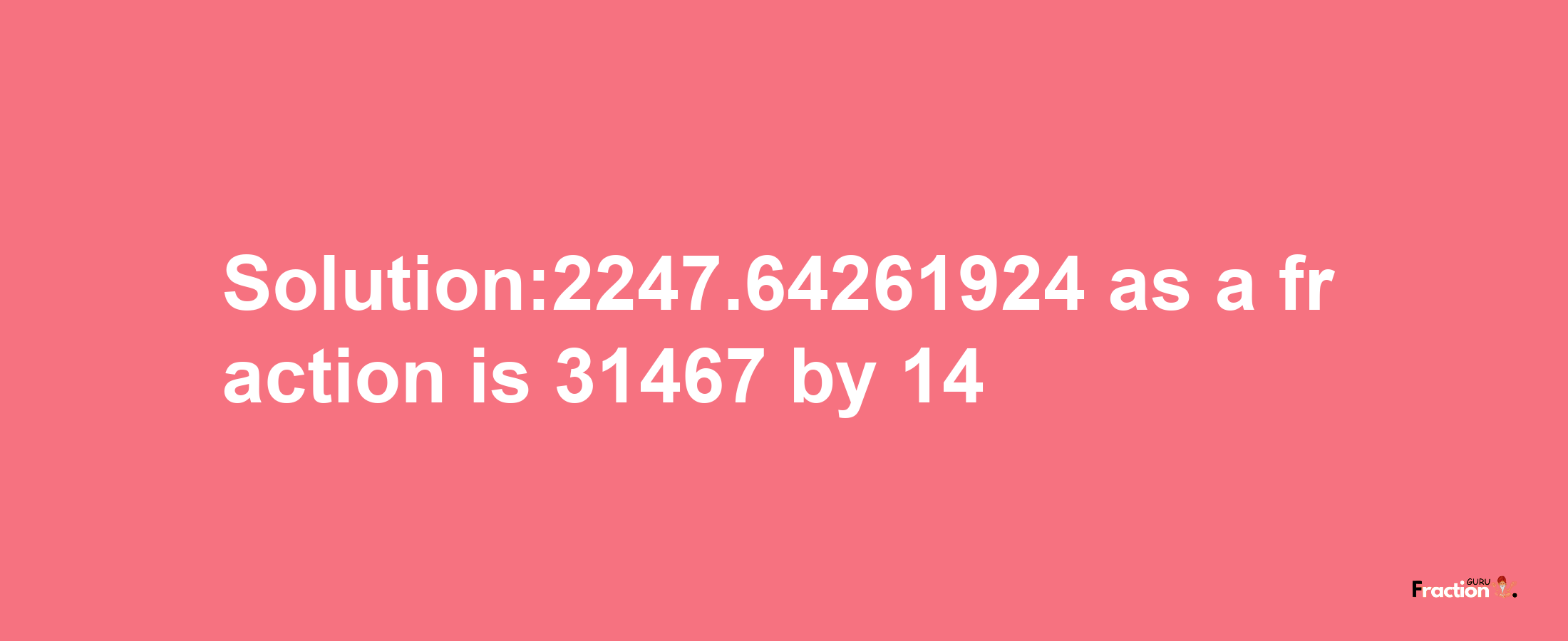 Solution:2247.64261924 as a fraction is 31467/14