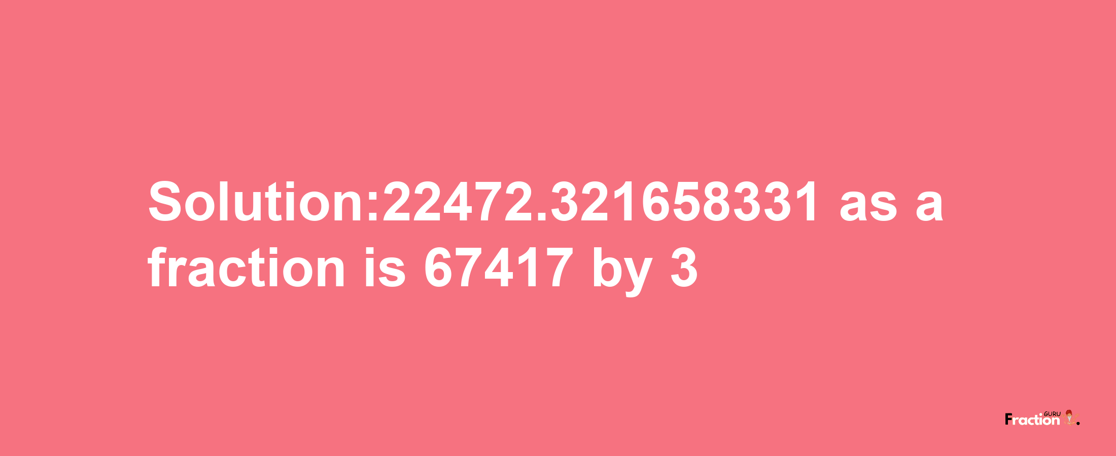 Solution:22472.321658331 as a fraction is 67417/3