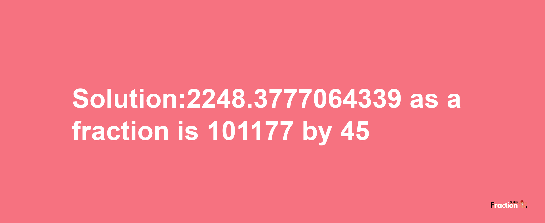 Solution:2248.3777064339 as a fraction is 101177/45