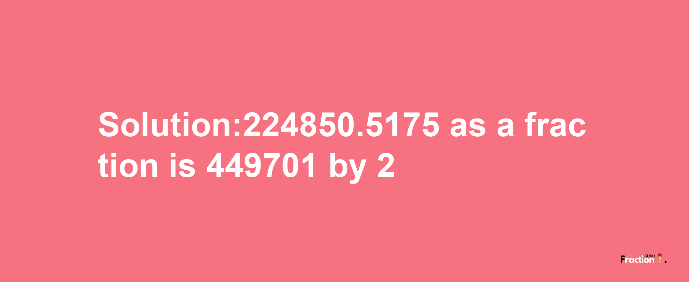 Solution:224850.5175 as a fraction is 449701/2