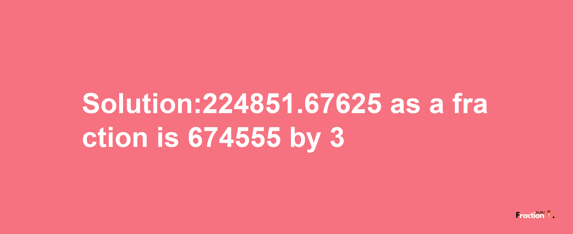 Solution:224851.67625 as a fraction is 674555/3