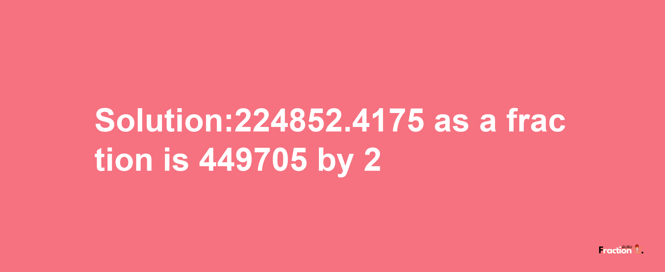 Solution:224852.4175 as a fraction is 449705/2