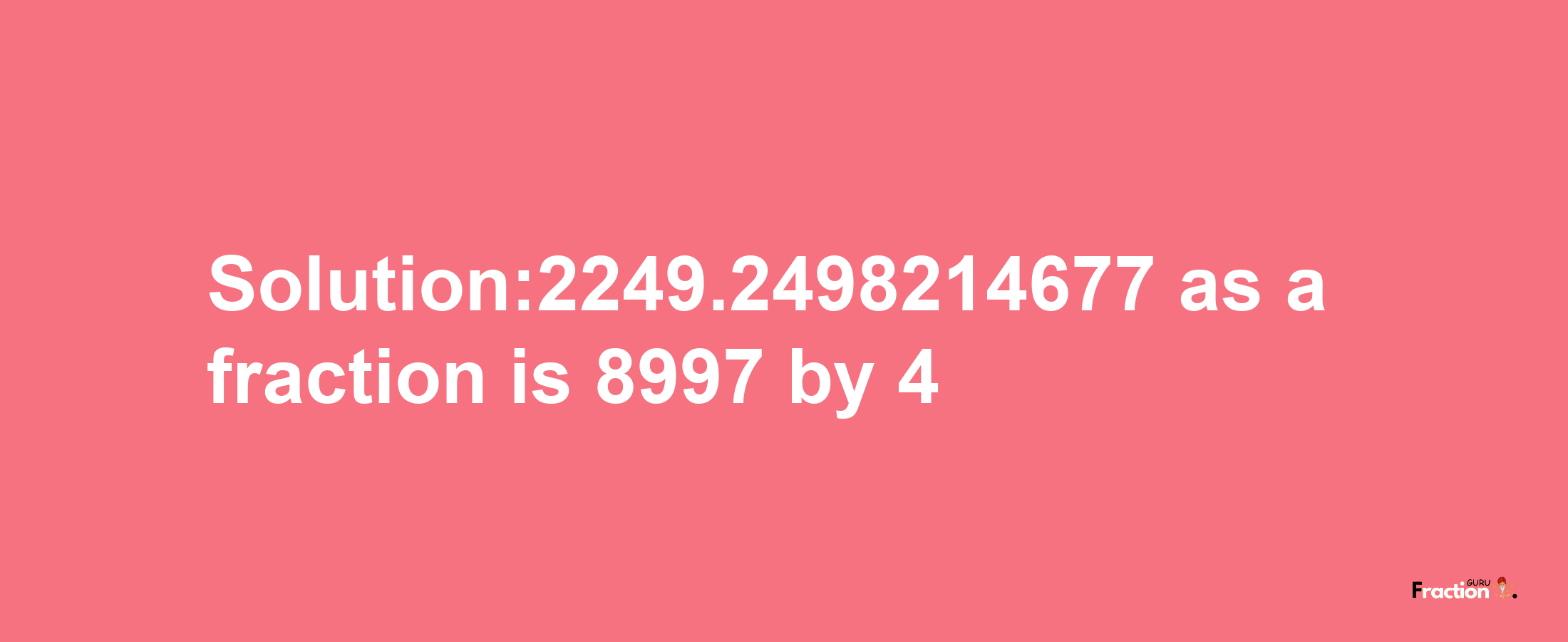 Solution:2249.2498214677 as a fraction is 8997/4