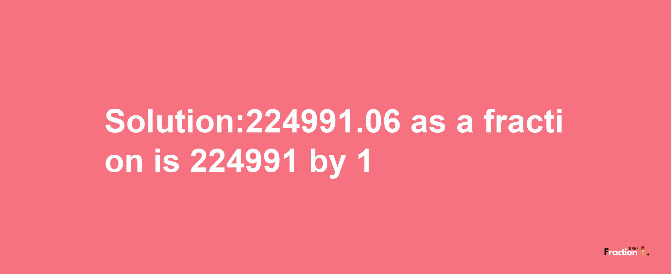 Solution:224991.06 as a fraction is 224991/1