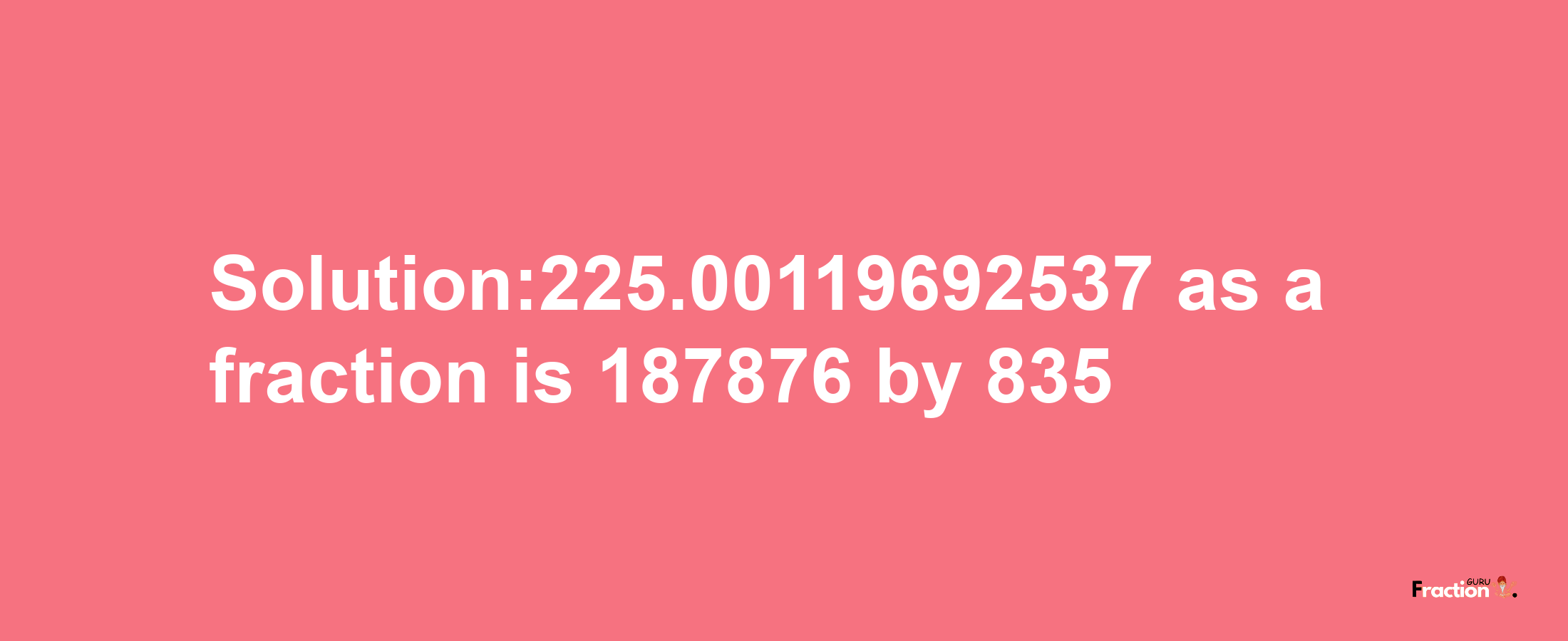 Solution:225.00119692537 as a fraction is 187876/835