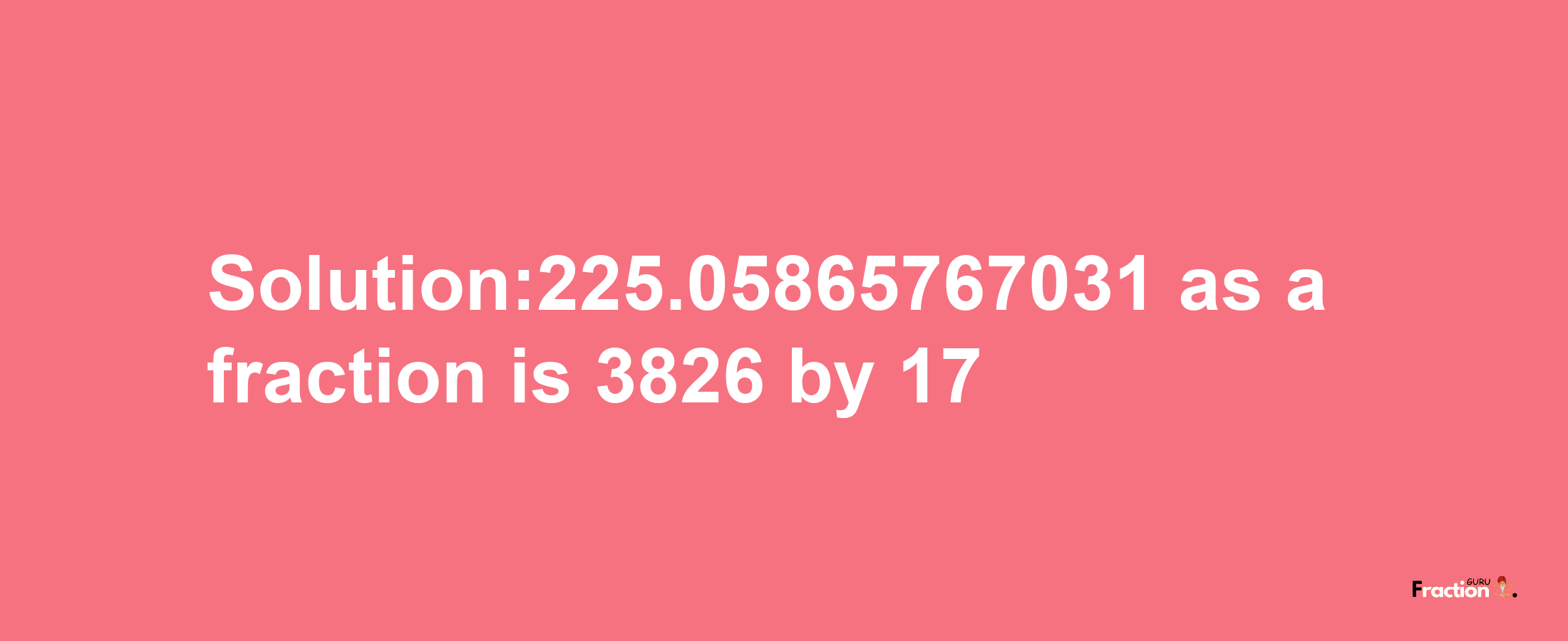 Solution:225.05865767031 as a fraction is 3826/17