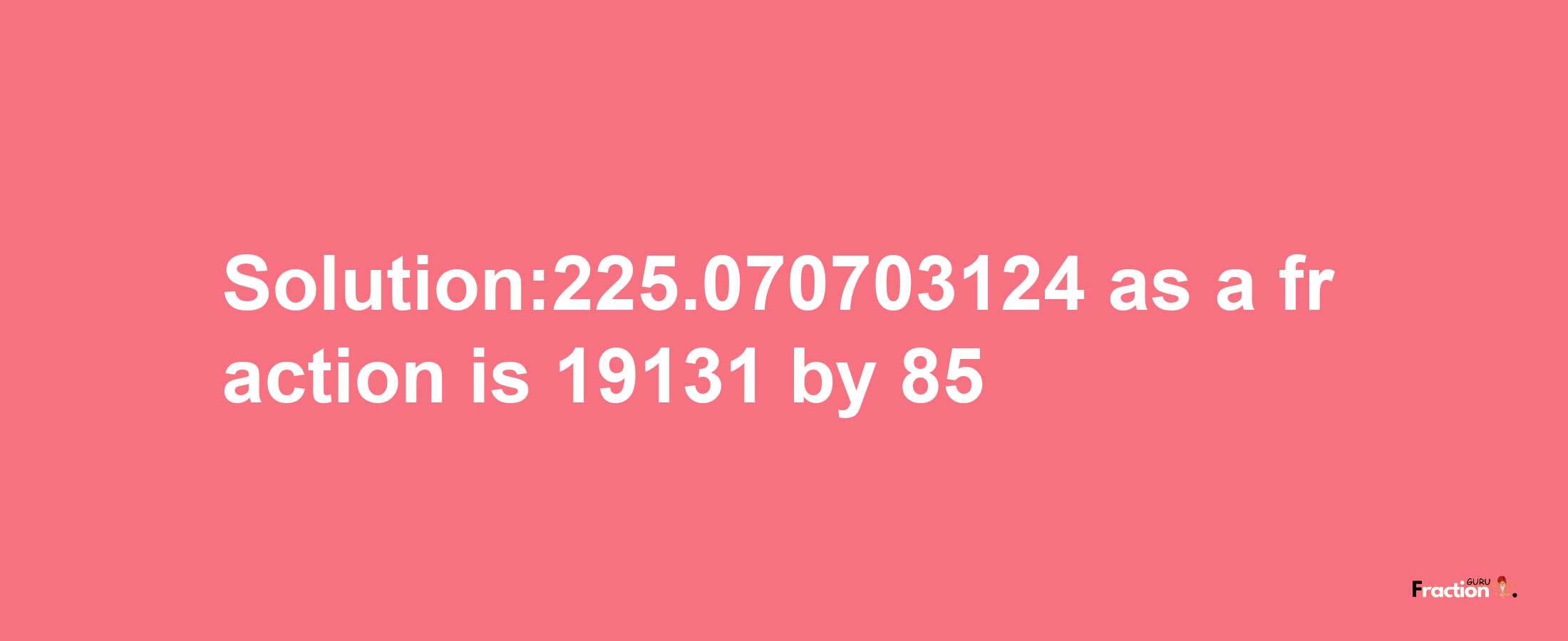 Solution:225.070703124 as a fraction is 19131/85