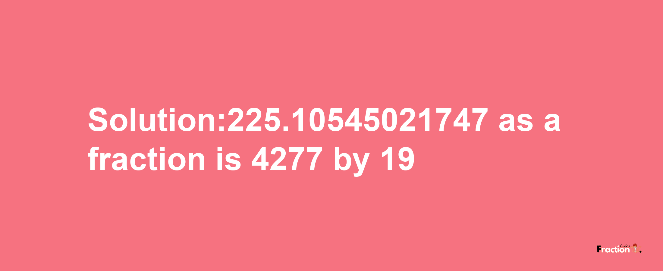 Solution:225.10545021747 as a fraction is 4277/19