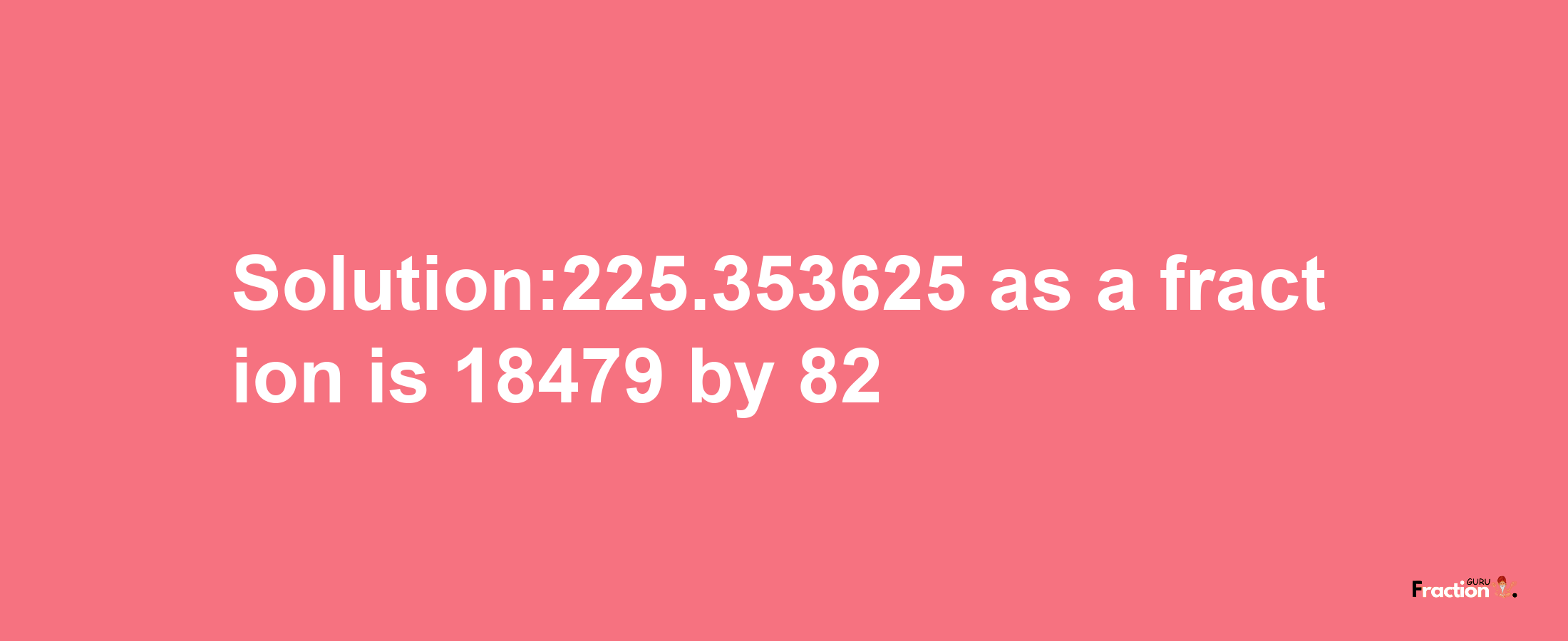 Solution:225.353625 as a fraction is 18479/82