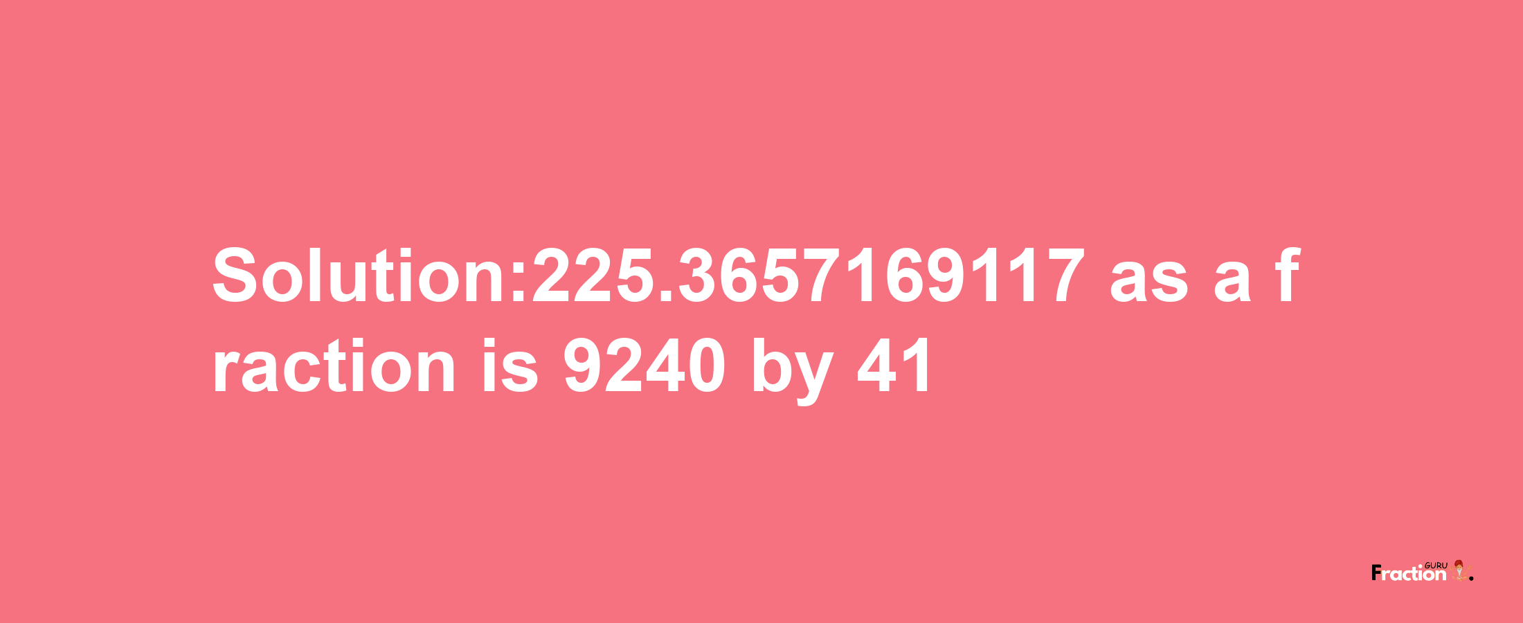 Solution:225.3657169117 as a fraction is 9240/41