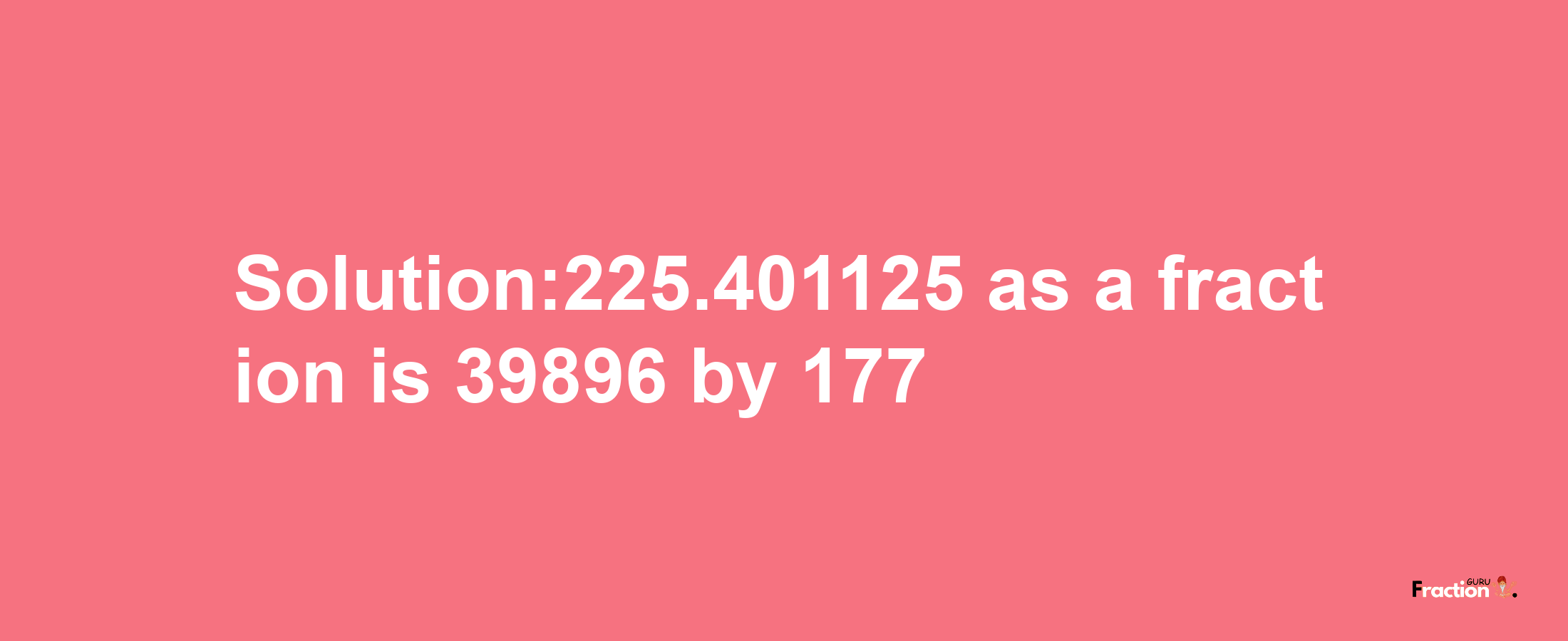 Solution:225.401125 as a fraction is 39896/177