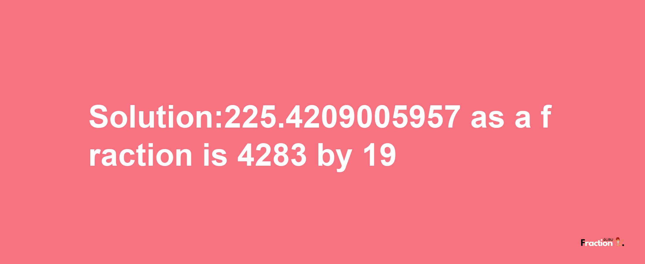 Solution:225.4209005957 as a fraction is 4283/19