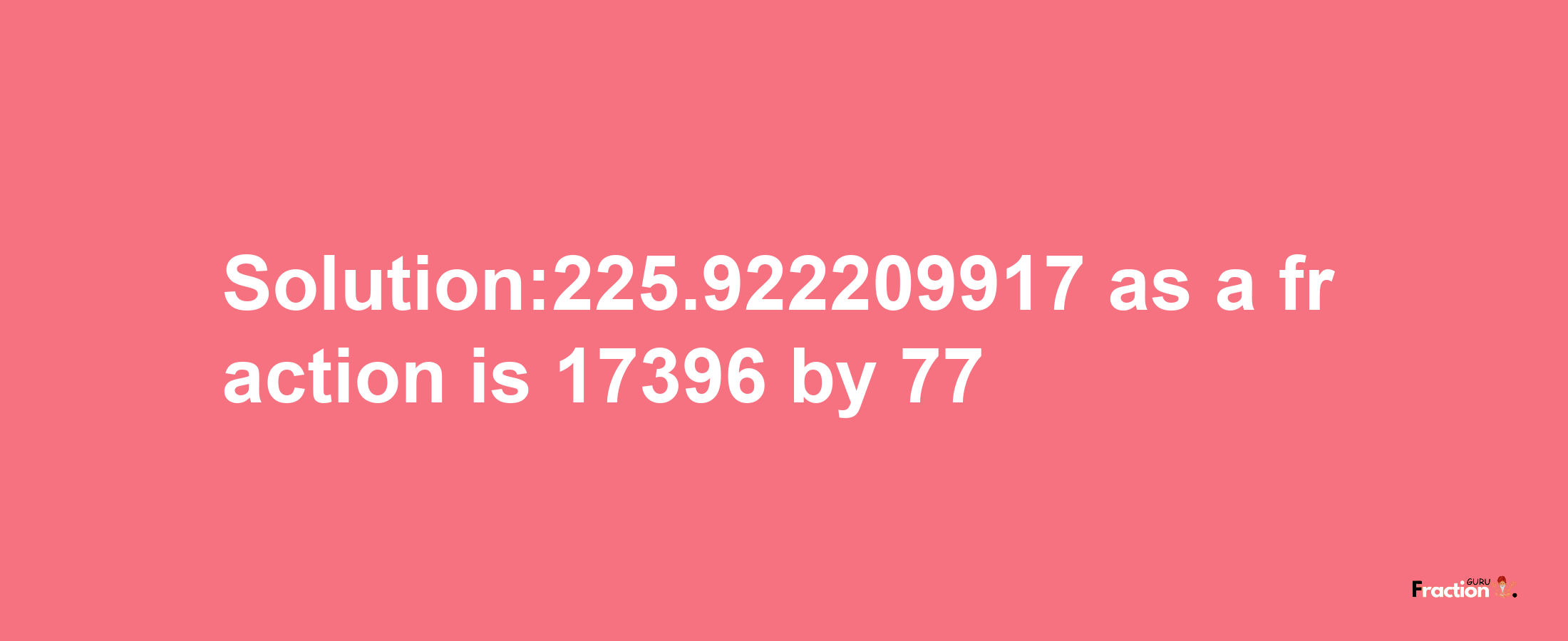 Solution:225.922209917 as a fraction is 17396/77