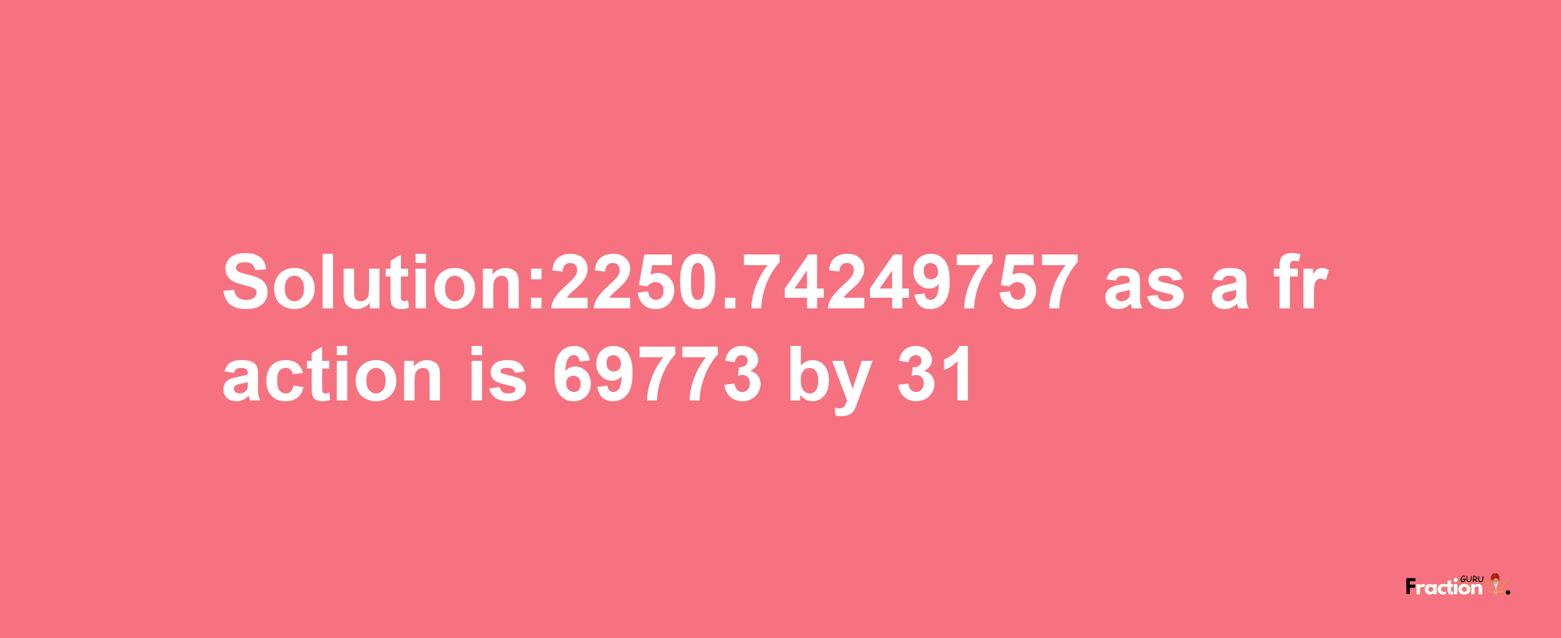 Solution:2250.74249757 as a fraction is 69773/31