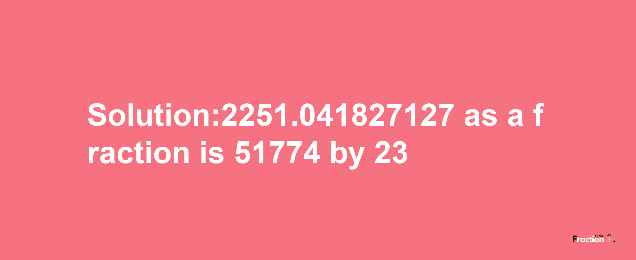 Solution:2251.041827127 as a fraction is 51774/23