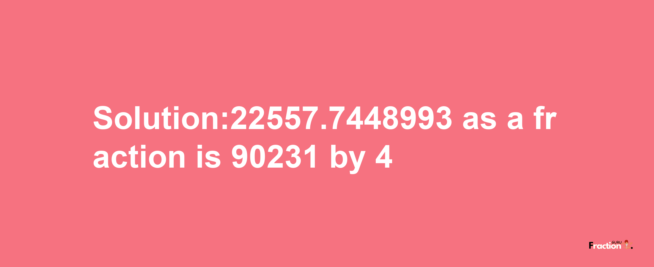 Solution:22557.7448993 as a fraction is 90231/4