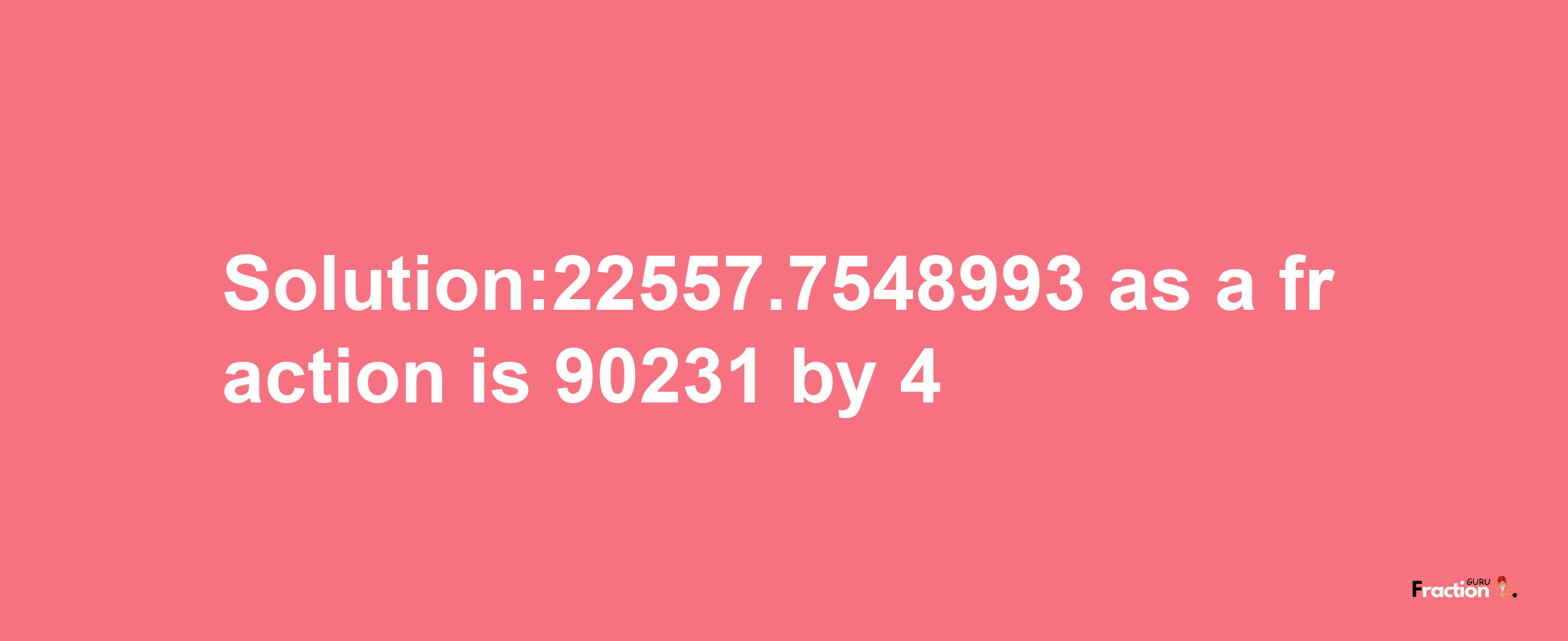 Solution:22557.7548993 as a fraction is 90231/4