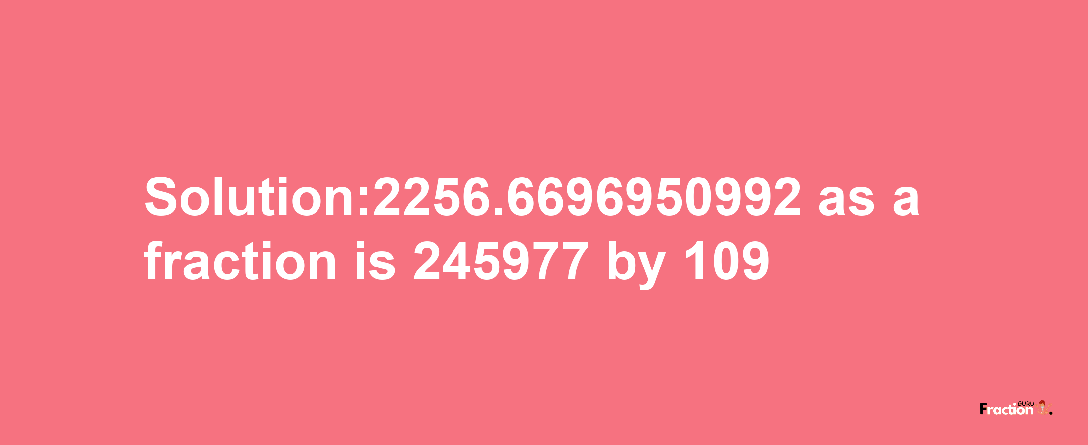 Solution:2256.6696950992 as a fraction is 245977/109