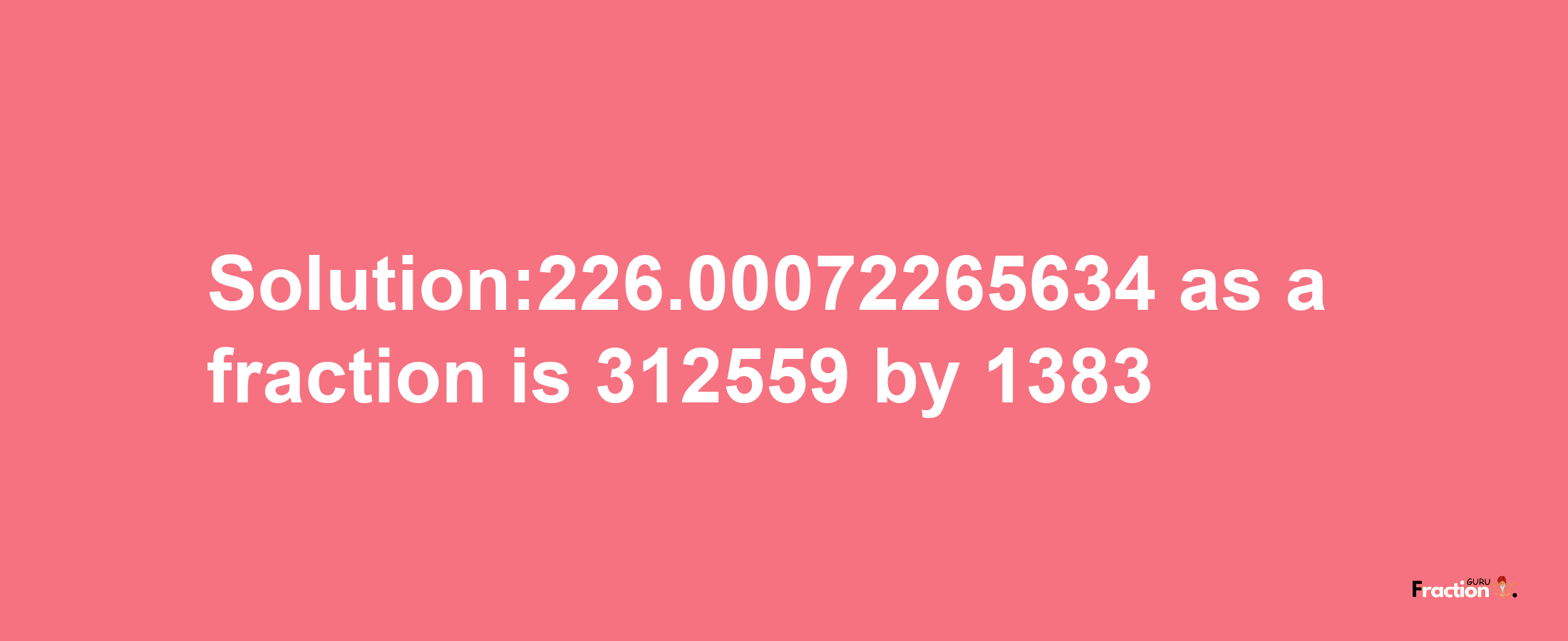 Solution:226.00072265634 as a fraction is 312559/1383