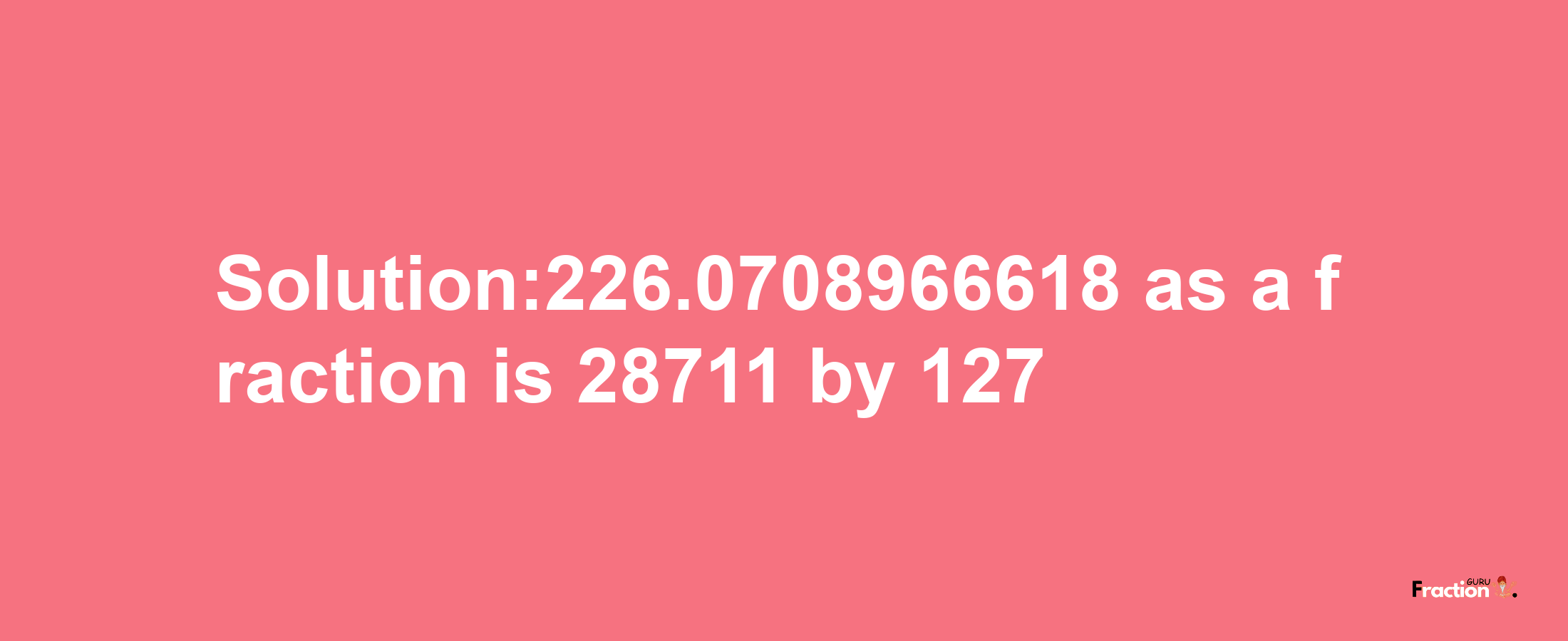 Solution:226.0708966618 as a fraction is 28711/127