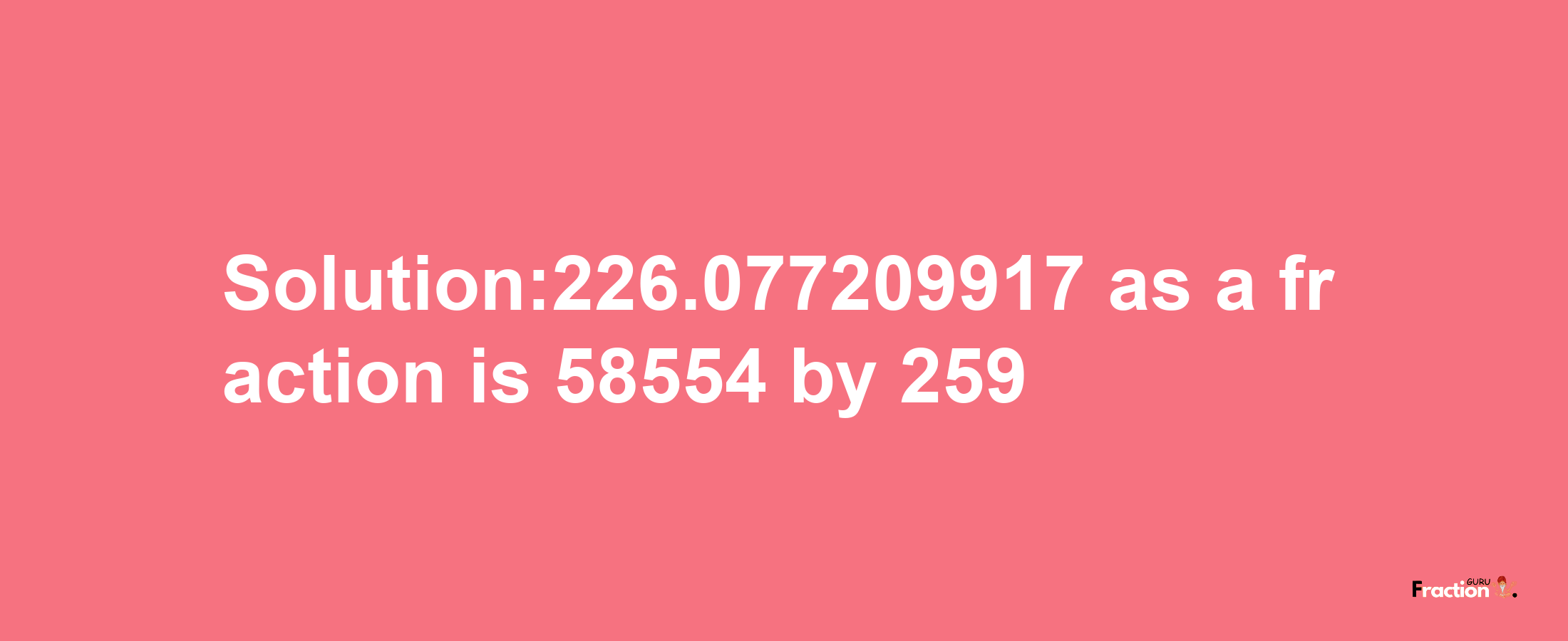 Solution:226.077209917 as a fraction is 58554/259