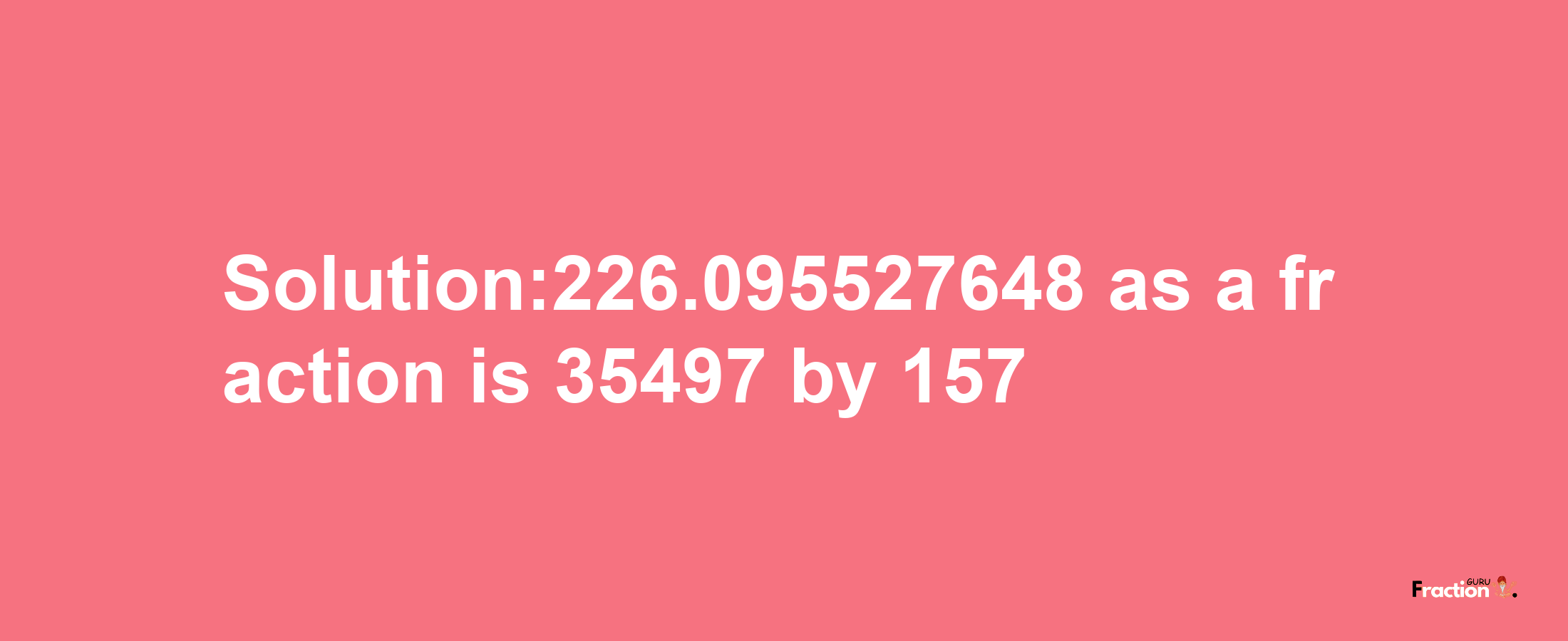 Solution:226.095527648 as a fraction is 35497/157