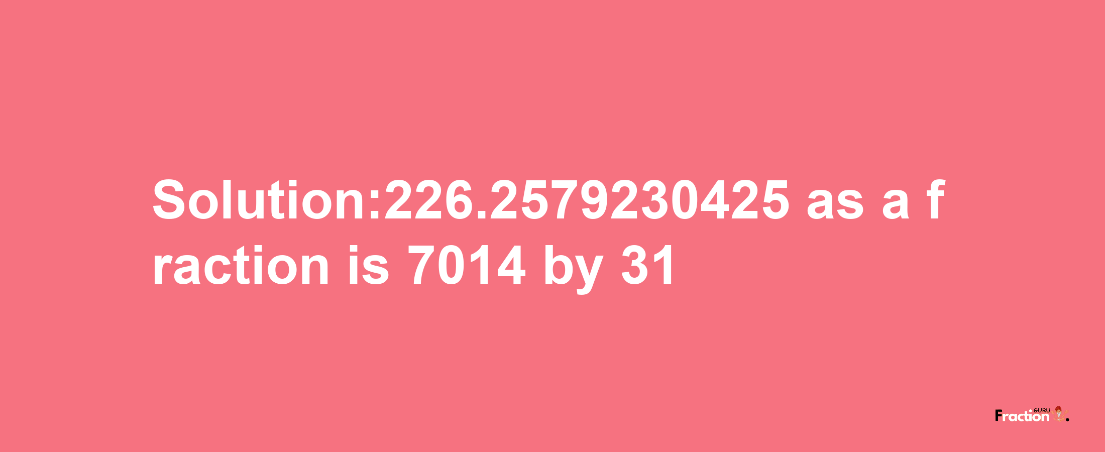 Solution:226.2579230425 as a fraction is 7014/31