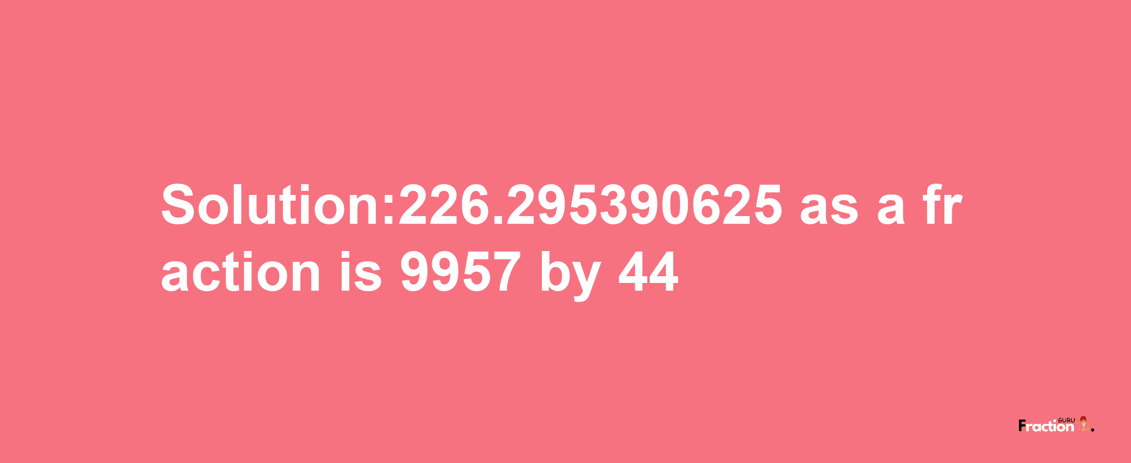 Solution:226.295390625 as a fraction is 9957/44