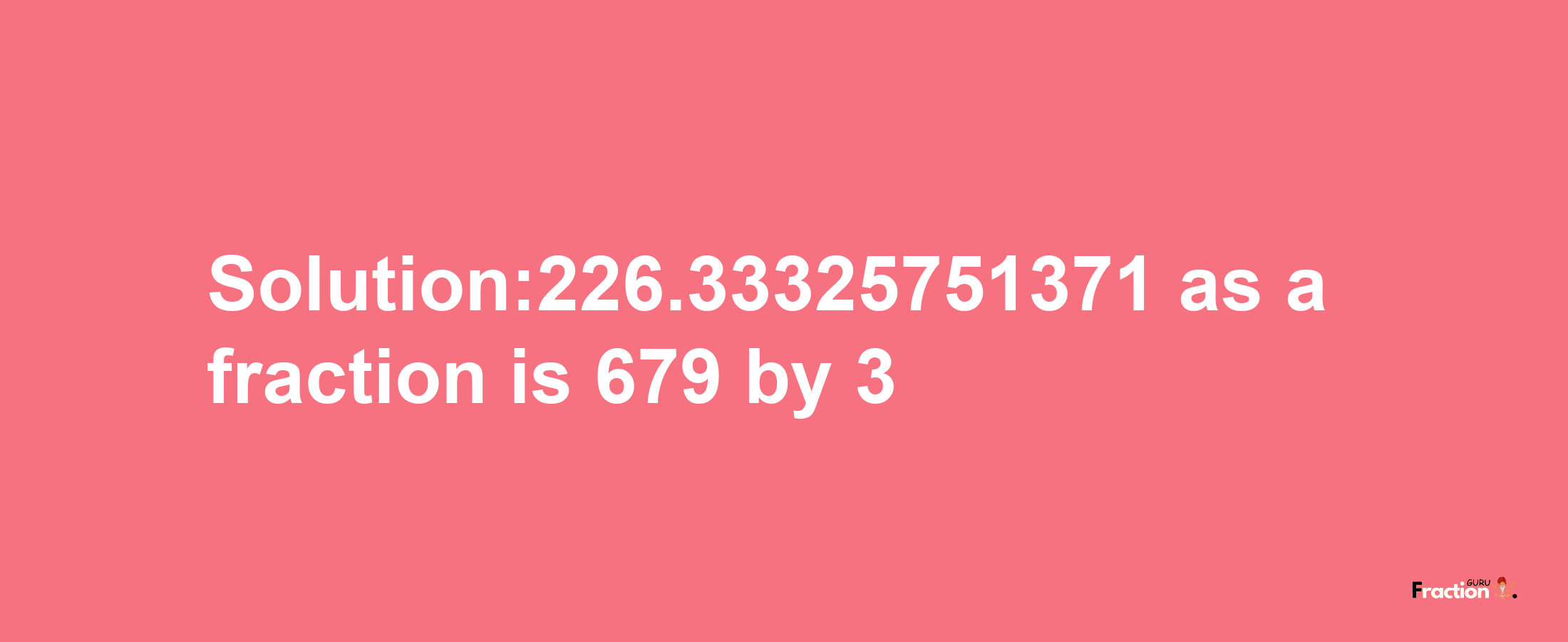 Solution:226.33325751371 as a fraction is 679/3