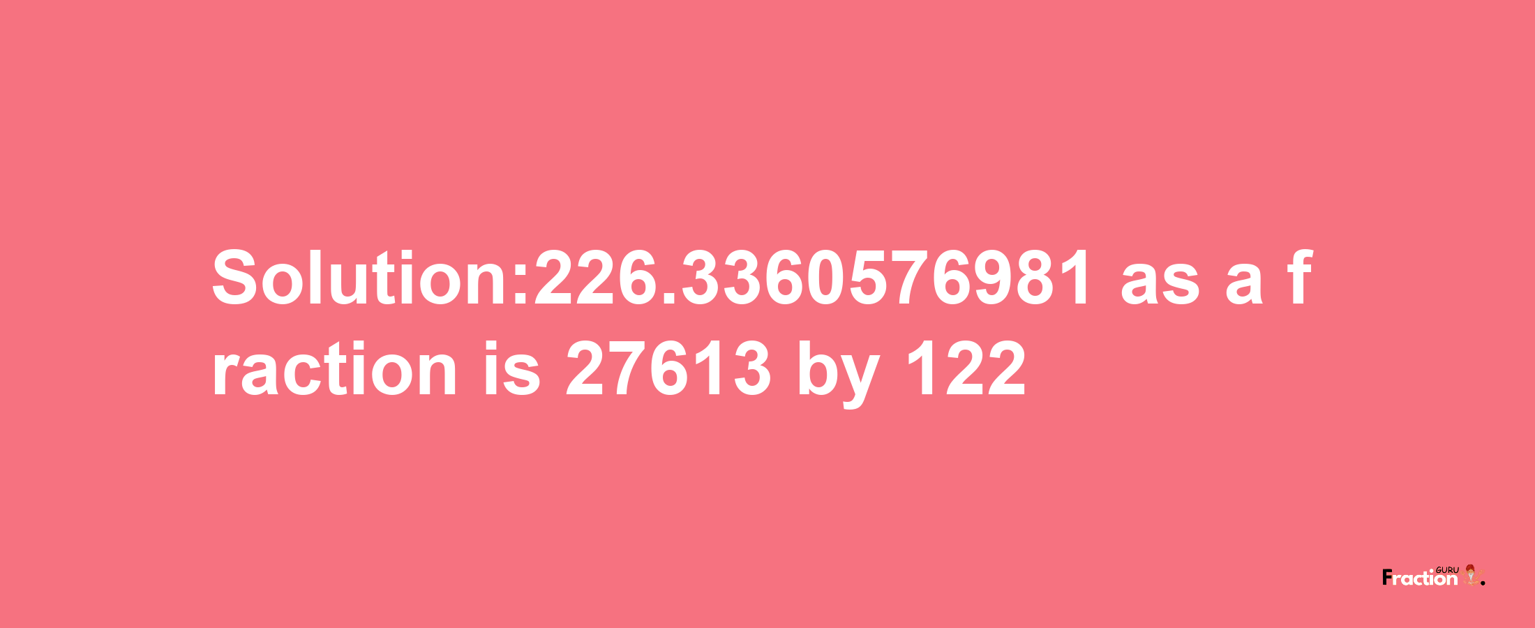 Solution:226.3360576981 as a fraction is 27613/122