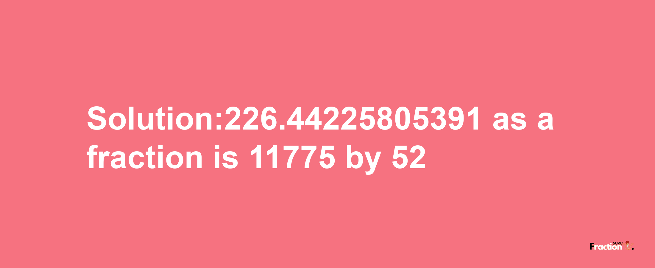 Solution:226.44225805391 as a fraction is 11775/52