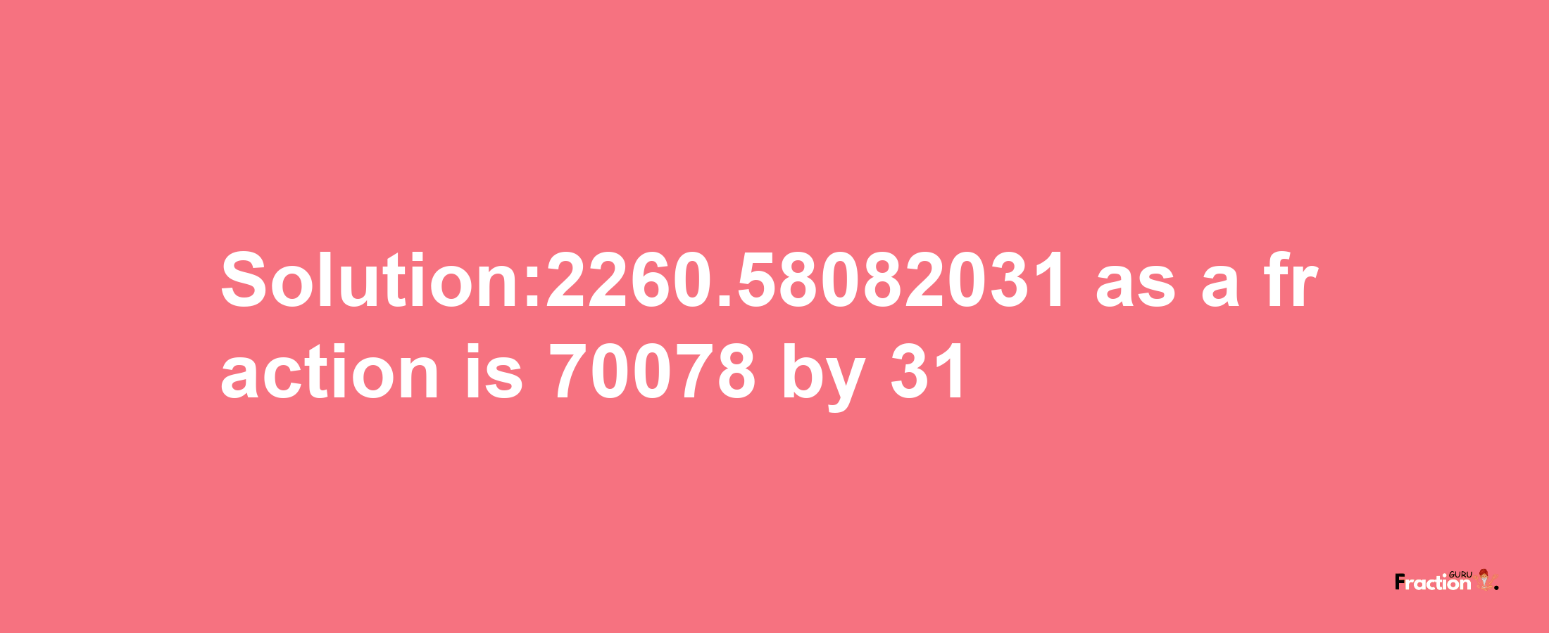 Solution:2260.58082031 as a fraction is 70078/31