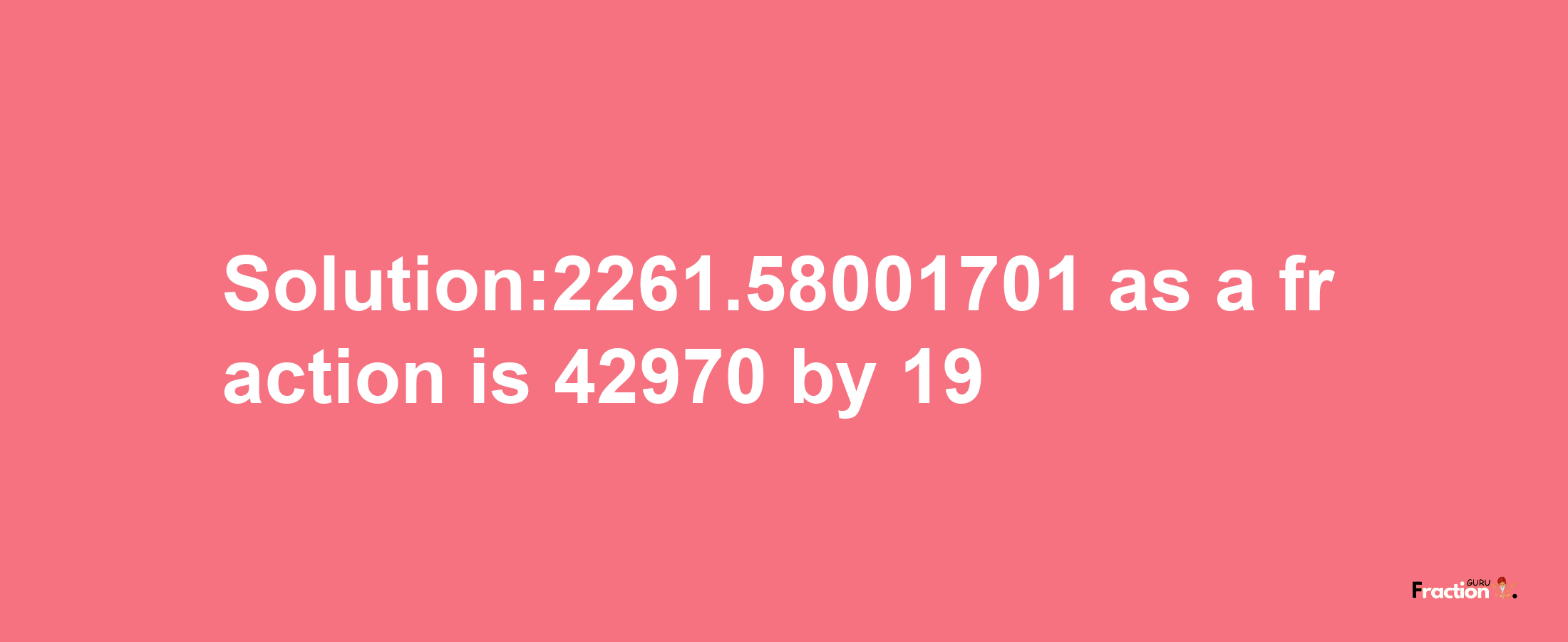 Solution:2261.58001701 as a fraction is 42970/19