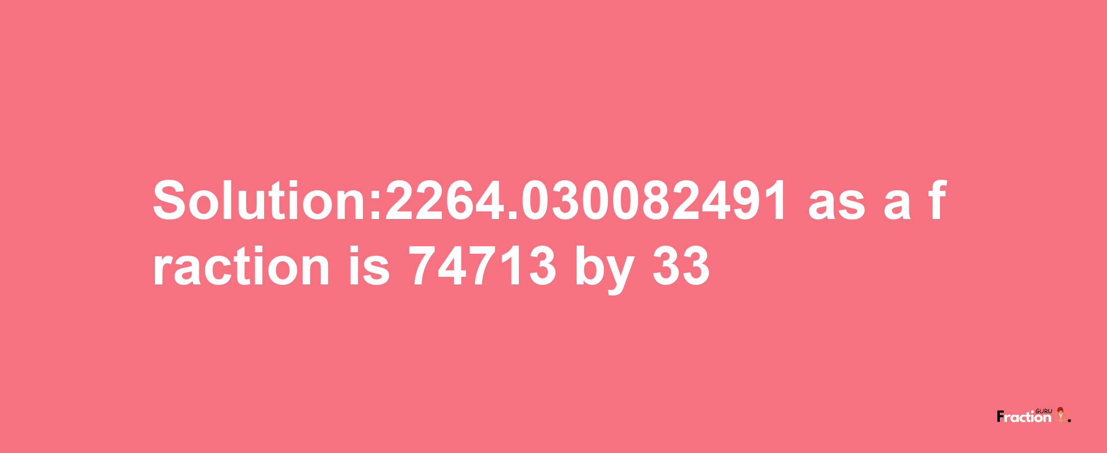 Solution:2264.030082491 as a fraction is 74713/33