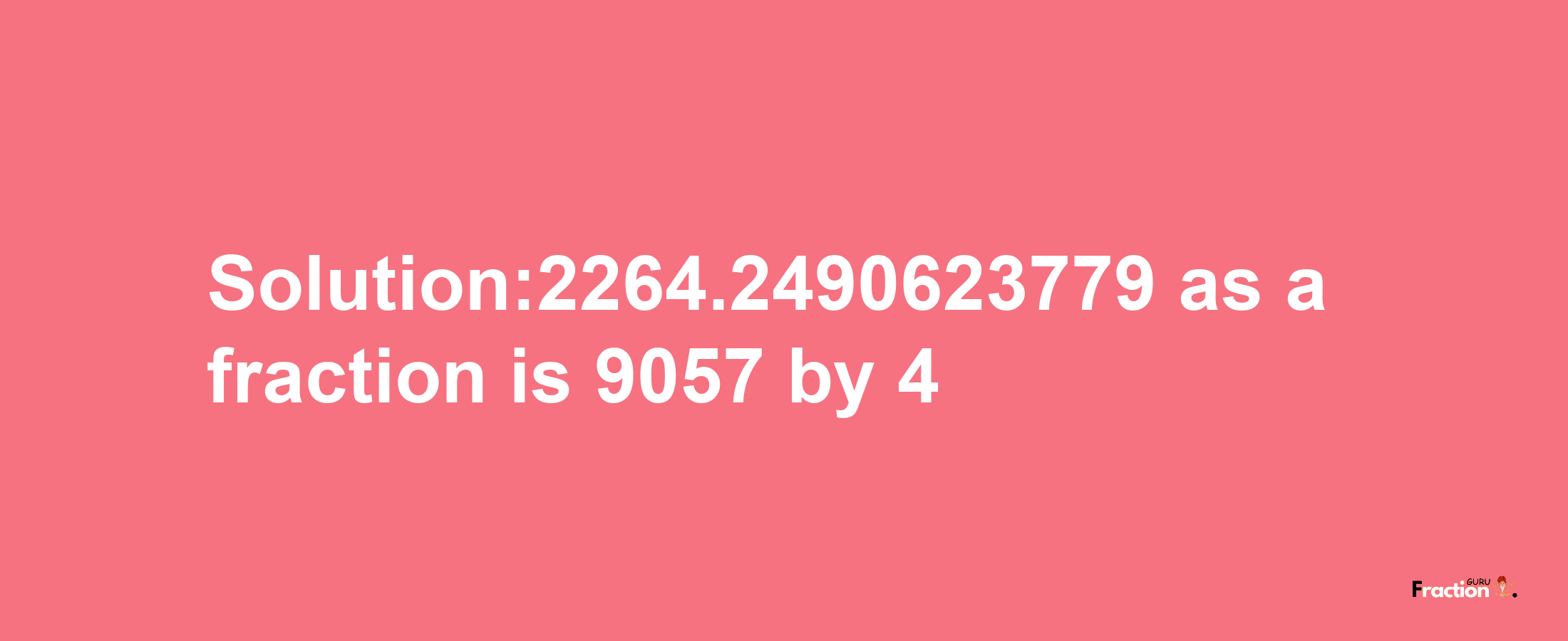 Solution:2264.2490623779 as a fraction is 9057/4