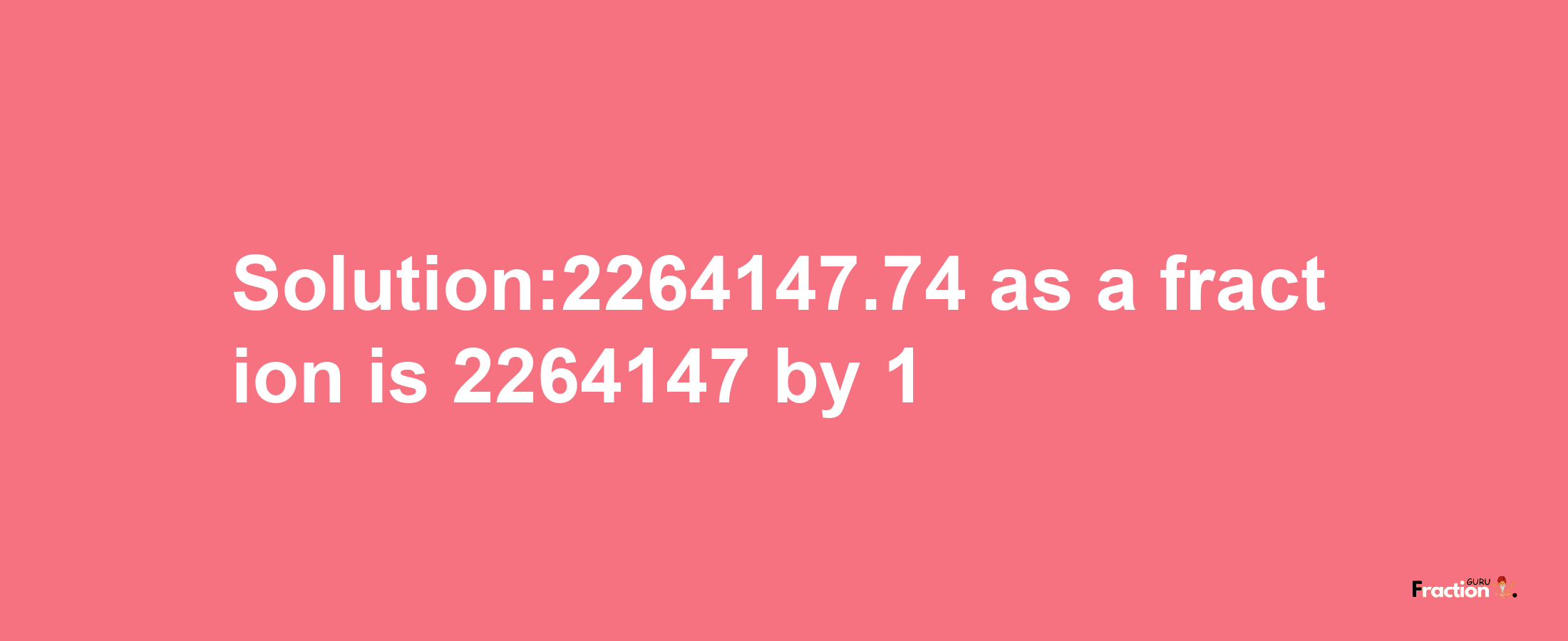 Solution:2264147.74 as a fraction is 2264147/1