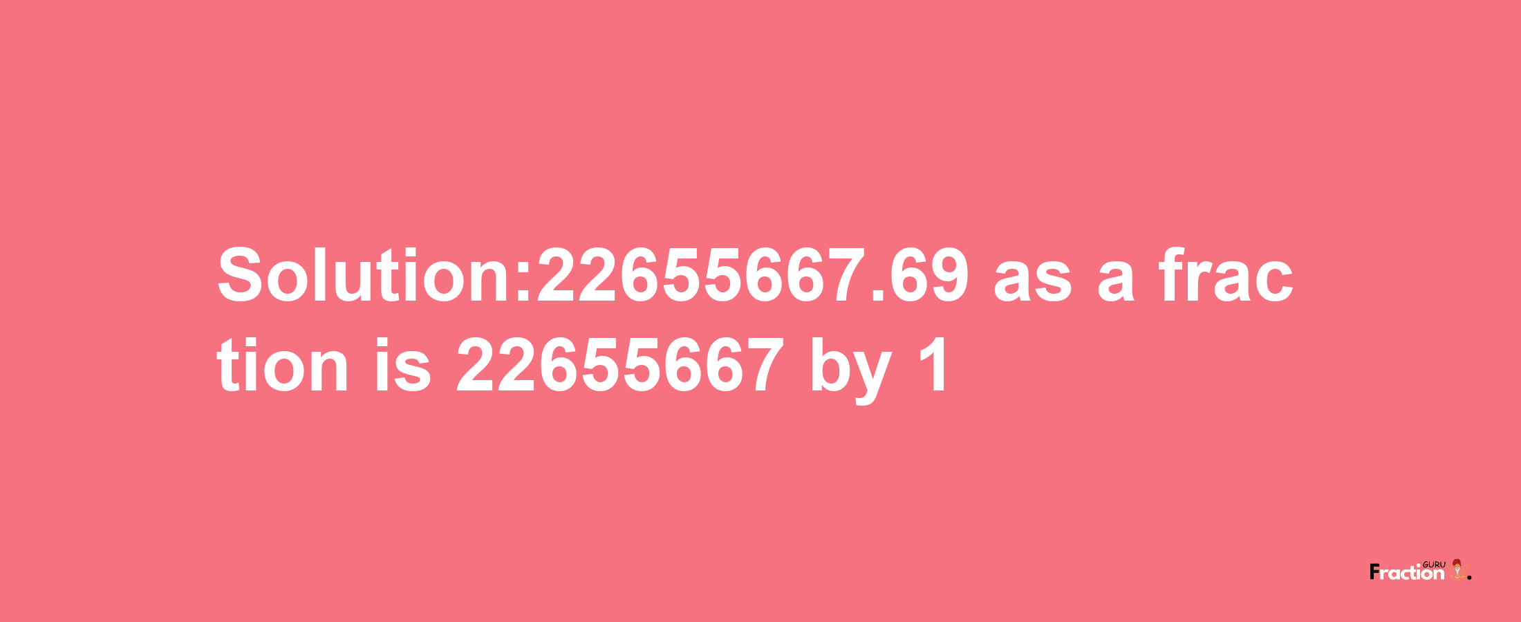 Solution:22655667.69 as a fraction is 22655667/1