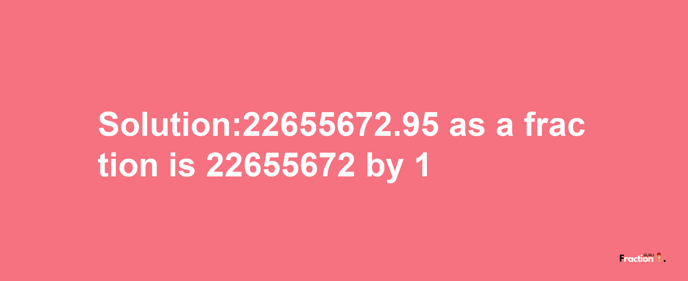 Solution:22655672.95 as a fraction is 22655672/1