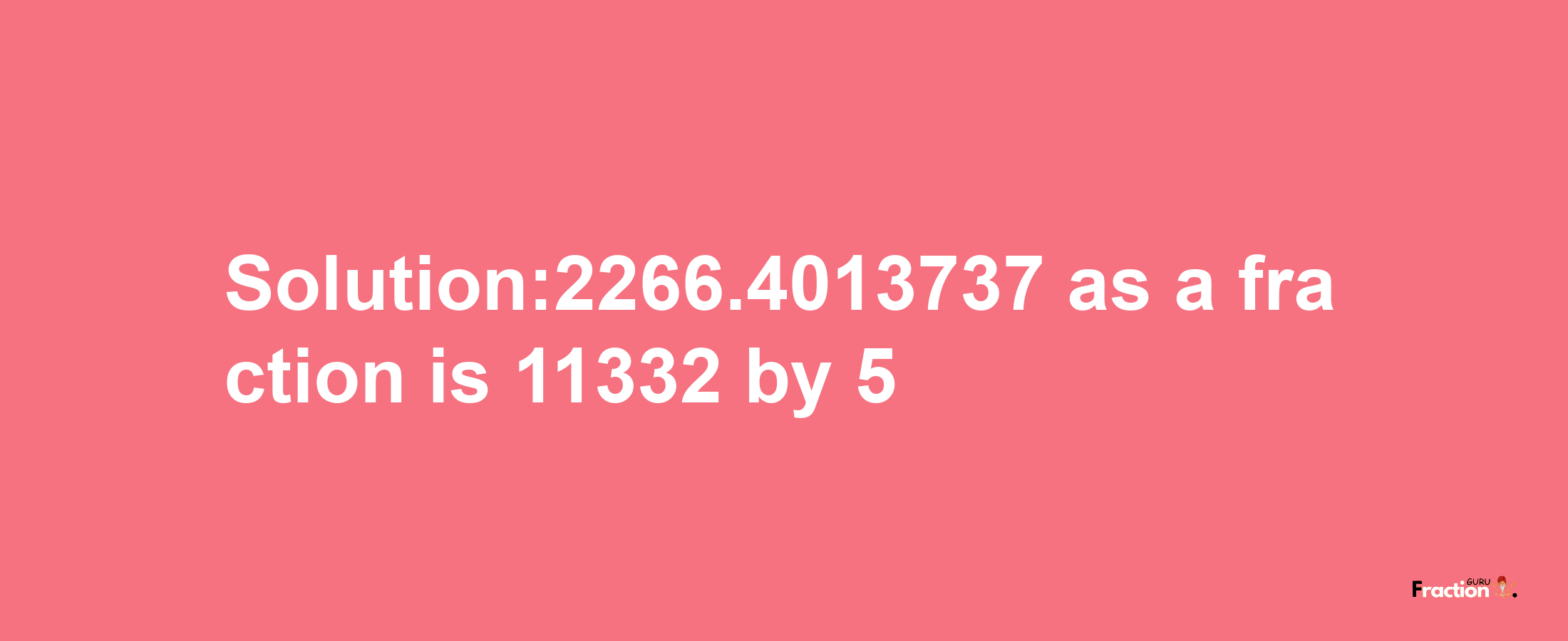 Solution:2266.4013737 as a fraction is 11332/5