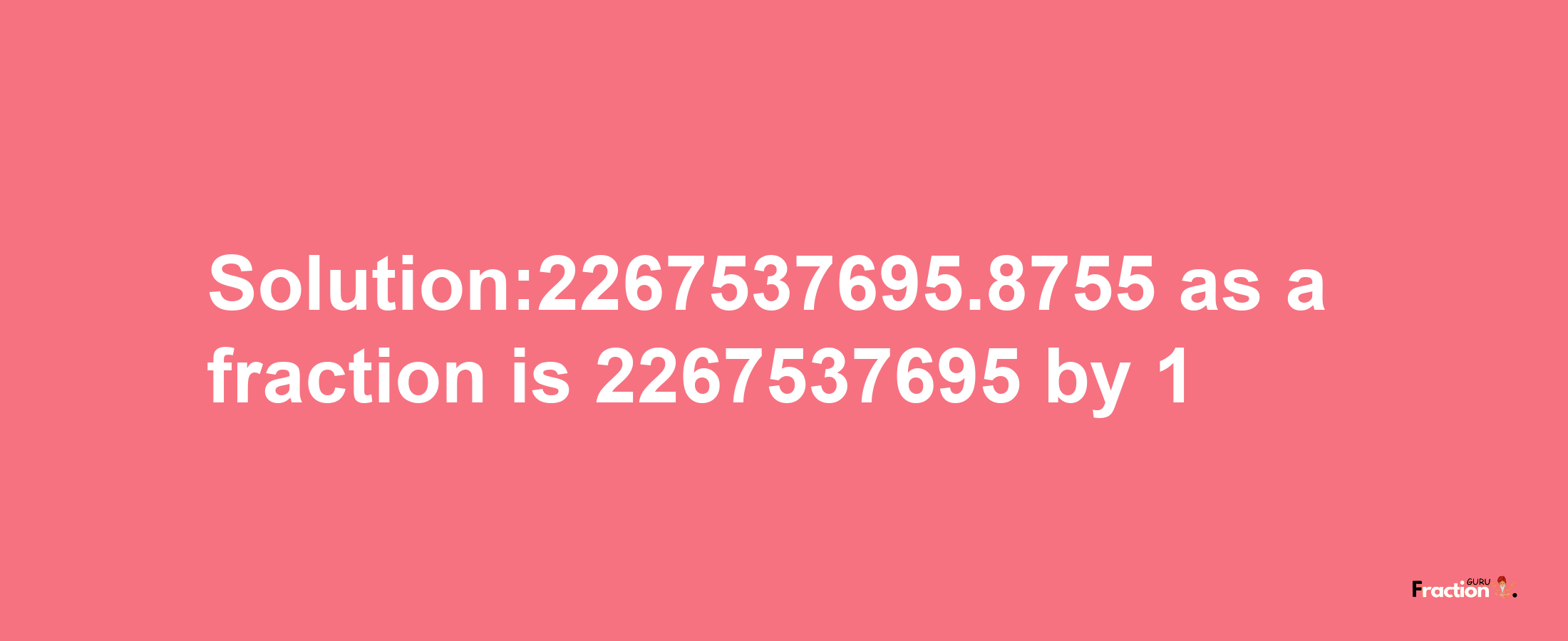 Solution:2267537695.8755 as a fraction is 2267537695/1