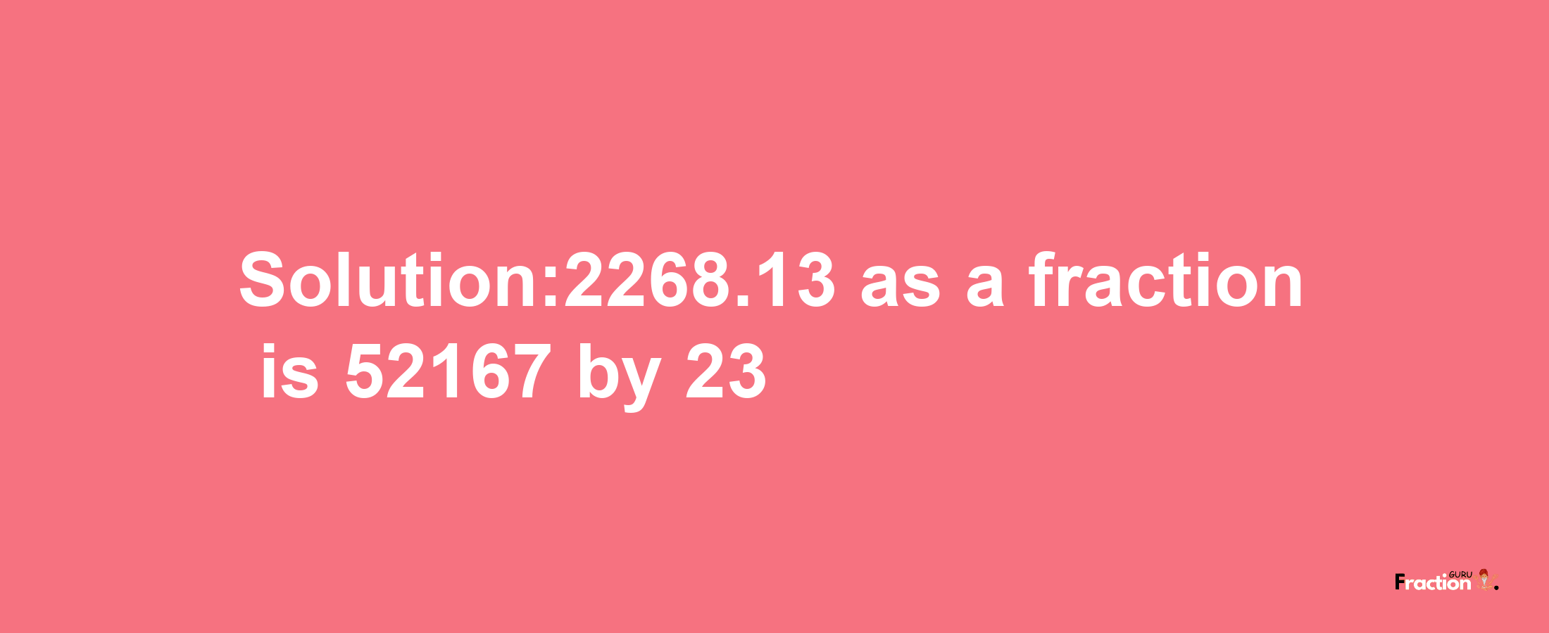 Solution:2268.13 as a fraction is 52167/23