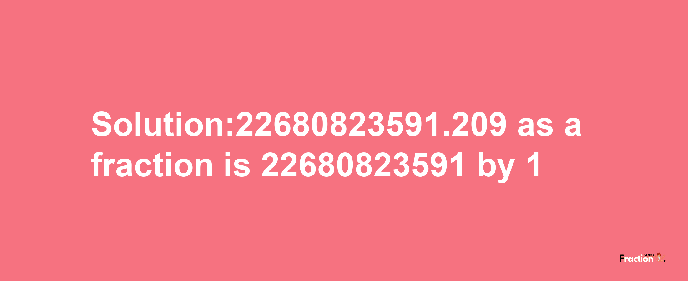 Solution:22680823591.209 as a fraction is 22680823591/1