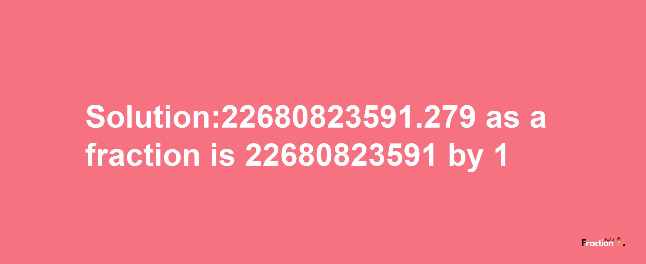 Solution:22680823591.279 as a fraction is 22680823591/1